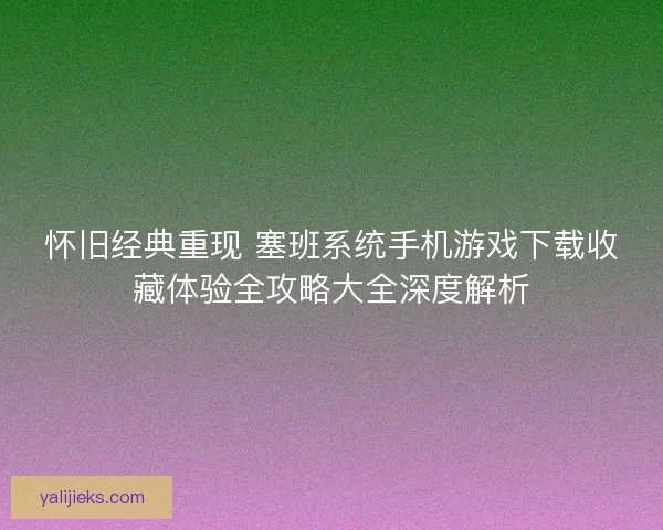 怀旧经典重现 塞班系统手机游戏下载收藏体验全攻略大全深度解析
