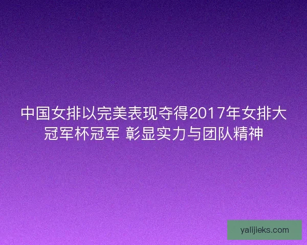中国女排以完美表现夺得2017年女排大冠军杯冠军 彰显实力与团队精神