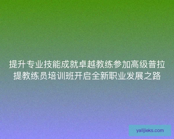提升专业技能成就卓越教练参加高级普拉提教练员培训班开启全新职业发展之路