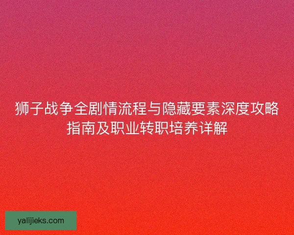 狮子战争全剧情流程与隐藏要素深度攻略指南及职业转职培养详解