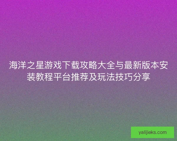 海洋之星游戏下载攻略大全与最新版本安装教程平台推荐及玩法技巧分享