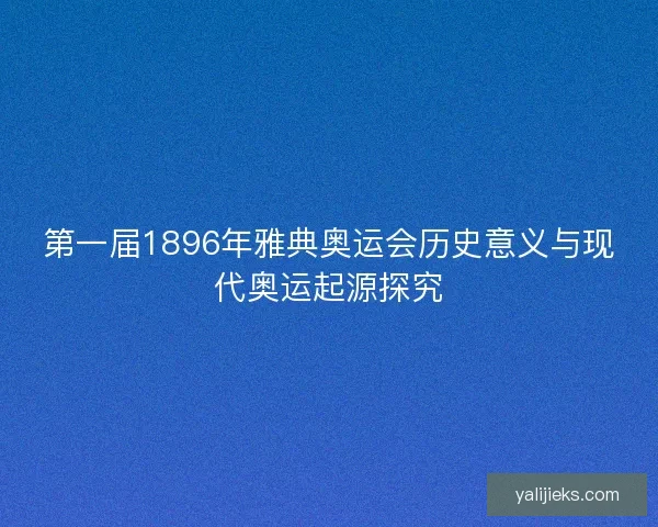 第一届1896年雅典奥运会历史意义与现代奥运起源探究