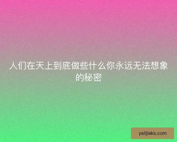 人们在天上到底做些什么你永远无法想象的秘密