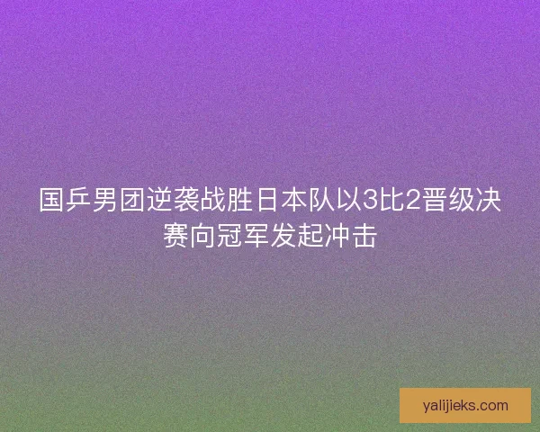 国乒男团逆袭战胜日本队以3比2晋级决赛向冠军发起冲击