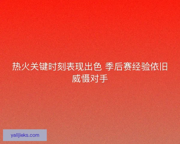 热火关键时刻表现出色 季后赛经验依旧威慑对手