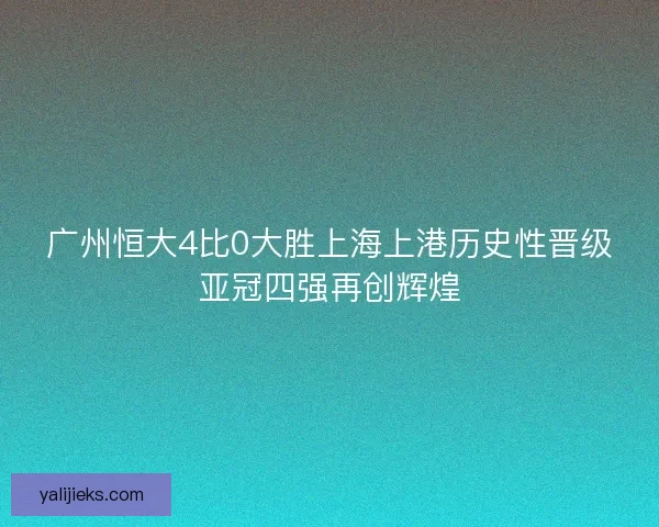 广州恒大4比0大胜上海上港历史性晋级亚冠四强再创辉煌