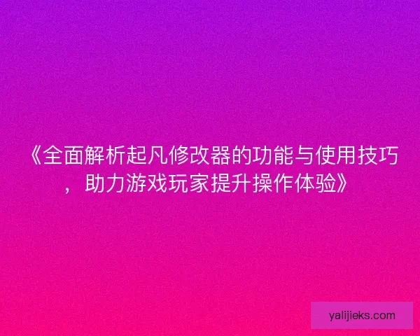 《全面解析起凡修改器的功能与使用技巧，助力游戏玩家提升操作体验》