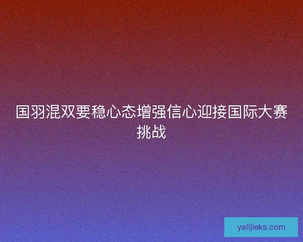 国羽混双要稳心态增强信心迎接国际大赛挑战